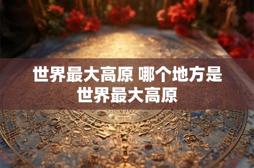 世界最大高原 哪个地方是世界最大高原