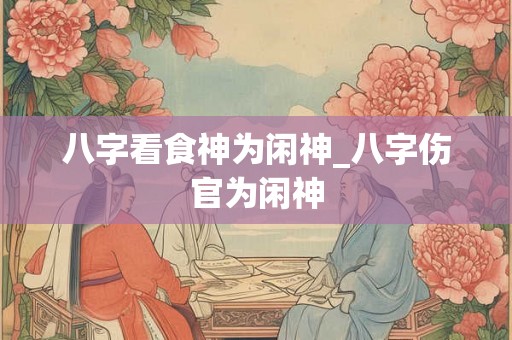 八字看食神为闲神_八字伤官为闲神 八字看食神为闲神_八字伤官为闲神