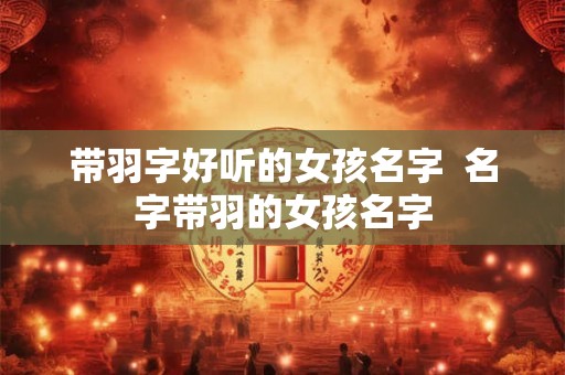 带羽字好听的女孩名字  名字带羽的女孩名字