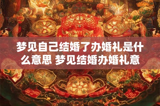梦见自己结婚了办婚礼是什么意思 梦见结婚办婚礼意义何 梦见自己结婚了办婚礼是什么意思 梦见结婚办婚礼意义何