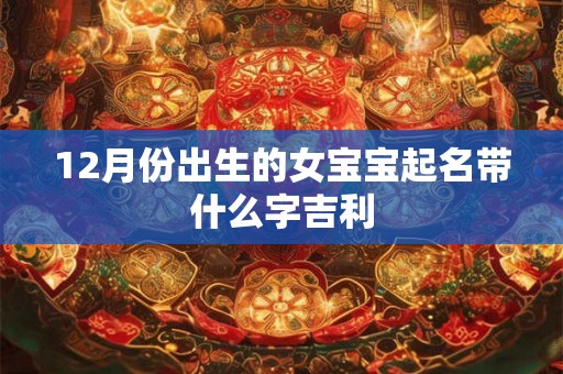 12月份出生的女宝宝起名带什么字吉利