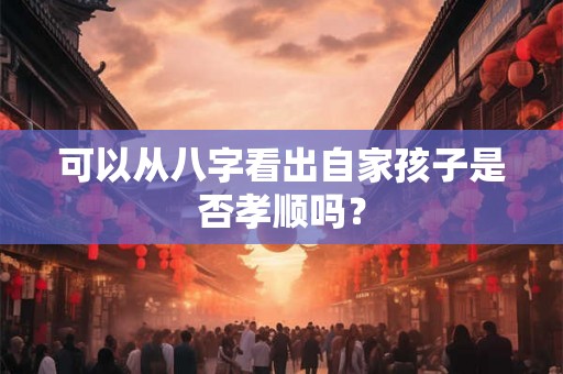 可以从八字看出自家孩子是否孝顺吗？