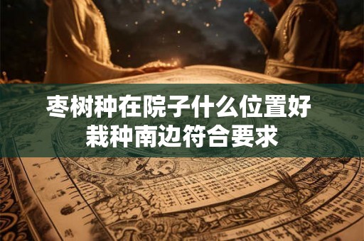 枣树种在院子什么位置好 栽种南边符合要求