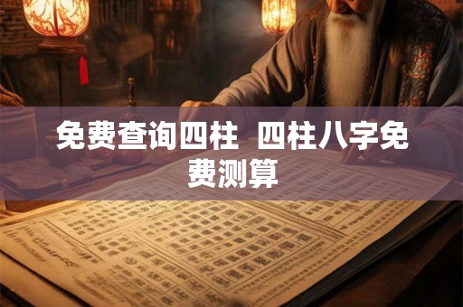 免费查询四柱  四柱八字免费测算