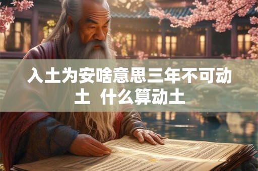 入土为安啥意思三年不可动土 什么算动土 入土为安啥意思三年不可动土 什么算动土