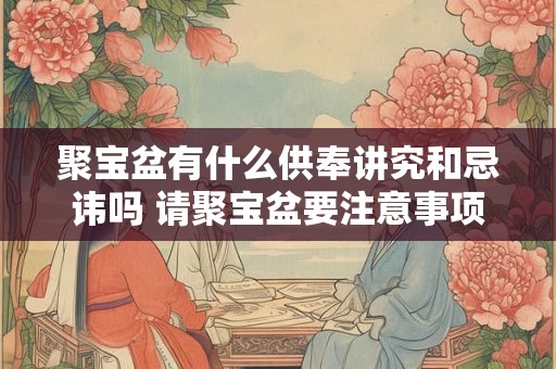 聚宝盆有什么供奉讲究和忌讳吗 请聚宝盆要注意事项