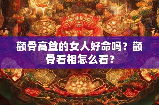 颧骨高耸的女人好命吗？颧骨看相怎么看？