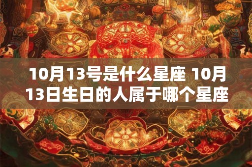 10月13号是什么星座 10月13日生日的人属于哪个星座 10月13号是什么星座 10月13日生日的人属于哪个星座