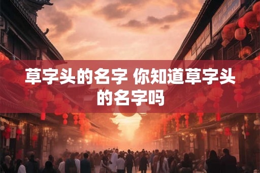 草字头的名字 你知道草字头的名字吗 草字头的名字 你知道草字头的名字吗