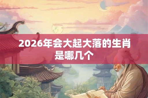 2026年会大起大落的生肖是哪几个