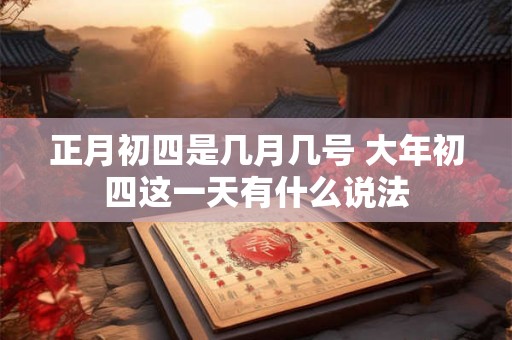 正月初四是几月几号 大年初四这一天有什么说法