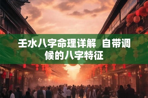 壬水八字命理详解 自带调候的八字特征 壬水八字命理详解 自带调候的八字特征
