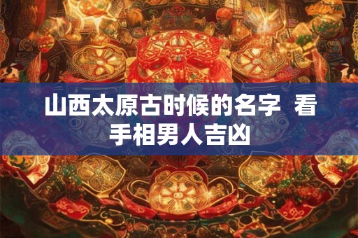 山西太原古时候的名字  看手相男人吉凶