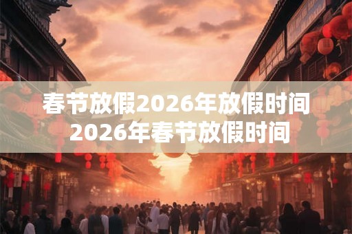 春节放假2026年放假时间 2026年春节放假时间