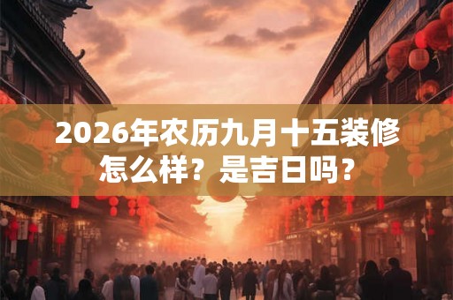 2026年农历九月十五装修怎么样?是吉日吗? 2026年农历九月十五装修怎么样?是吉日吗?