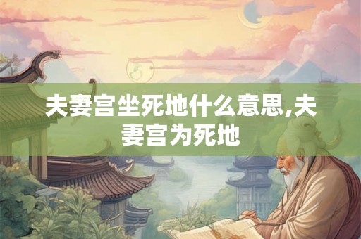 夫妻宫坐死地什么意思,夫妻宫为死地