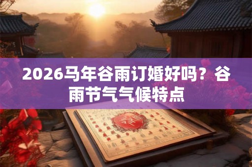 2026马年谷雨订婚好吗?谷雨节气气候特点 2026马年谷雨订婚好吗?谷雨节气气候特点