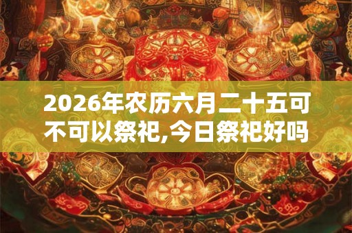 2026年农历六月二十五可不可以祭祀,今日祭祀好吗？