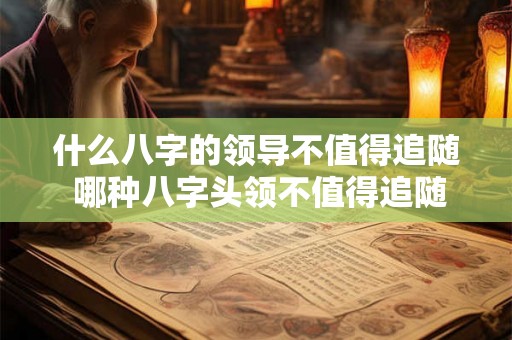 什么八字的领导不值得追随 哪种八字头领不值得追随