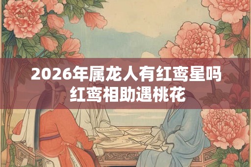 2026年属龙人有红鸾星吗 红鸾相助遇桃花