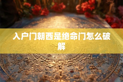 入户门朝西是绝命门怎么破解 入户门朝西是绝命门怎么破解