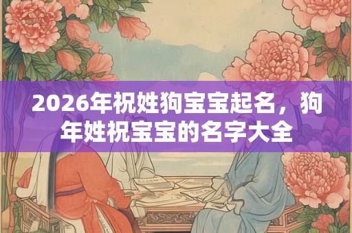 2026年祝姓狗宝宝起名，狗年姓祝宝宝的名字大全