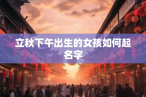 立秋下午出生的女孩如何起名字