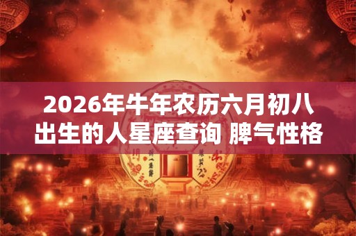 2026年牛年农历六月初八出生的人星座查询 脾气性格有什么特征