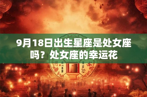 9月18日出生星座是处女座吗?处女座的幸运花 9月18日出生星座是处女座吗?处女座的幸运花