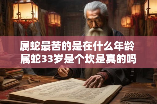 属蛇最苦的是在什么年龄 属蛇33岁是个坎是真的吗