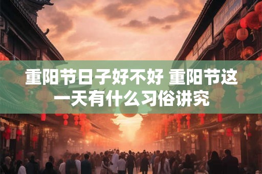 重阳节日子好不好 重阳节这一天有什么习俗讲究