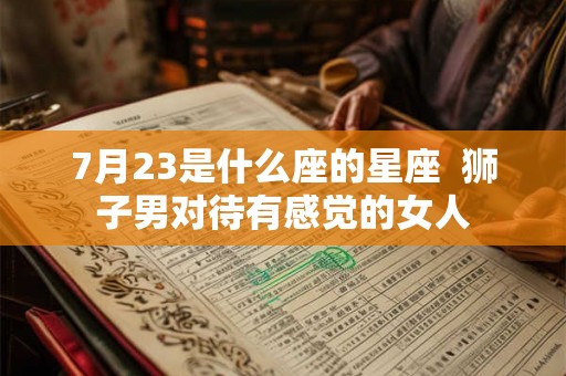 7月23是什么座的星座  狮子男对待有感觉的女人