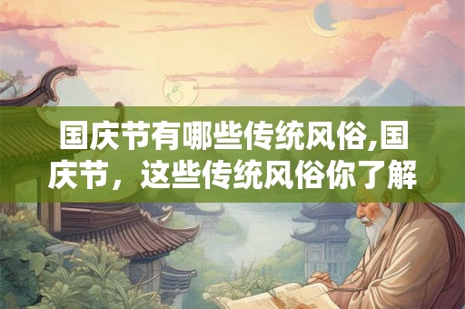 国庆节有哪些传统风俗,国庆节,这些传统风俗你了解多少? 国庆节有哪些传统风俗,国庆节,这些传统风俗你了解多少?