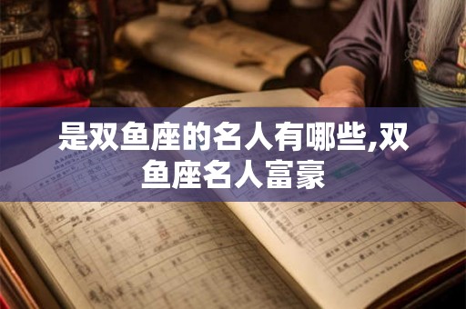 是双鱼座的名人有哪些,双鱼座名人富豪 是双鱼座的名人有哪些,双鱼座名人富豪