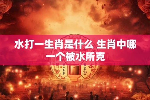 水打一生肖是什么 生肖中哪一个被水所克