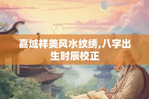 嘉域祥美风水纹绣,八字出生时辰校正