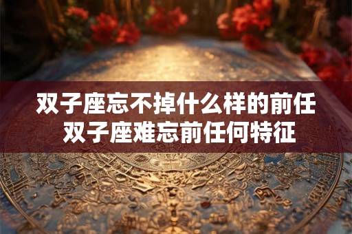 双子座忘不掉什么样的前任 双子座难忘前任何特征