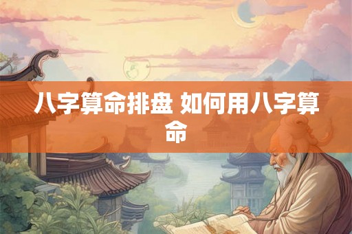 八字算命排盘 如何用八字算命