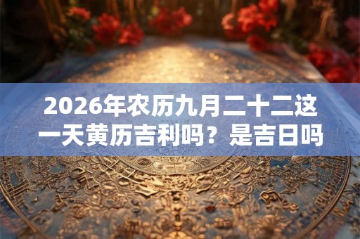 2026年农历九月二十二这一天黄历吉利吗？是吉日吗