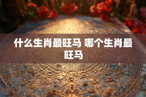 什么生肖最旺马 哪个生肖最旺马