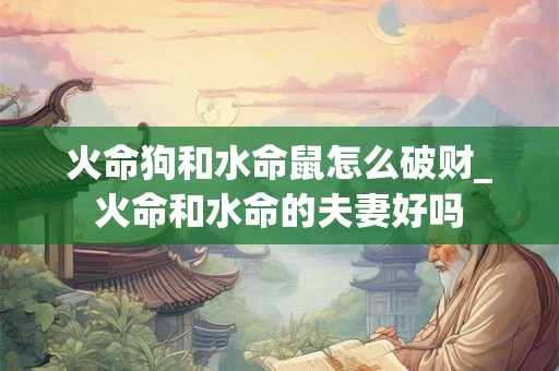 火命狗和水命鼠怎么破财_火命和水命的夫妻好吗