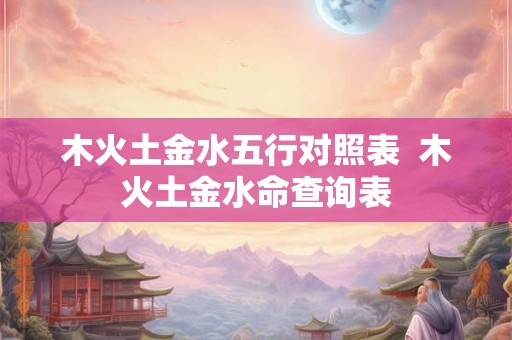 木火土金水五行对照表  木火土金水命查询表