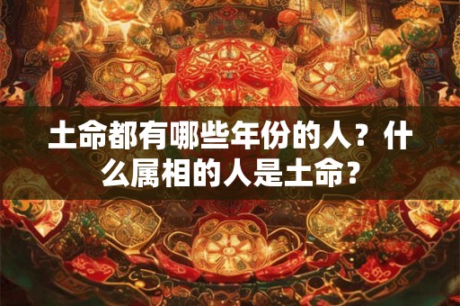 土命都有哪些年份的人？什么属相的人是土命？