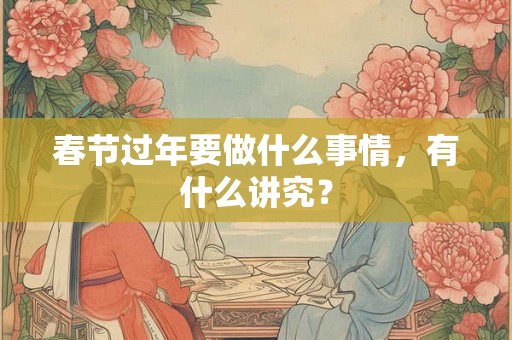 春节过年要做什么事情，有什么讲究？
