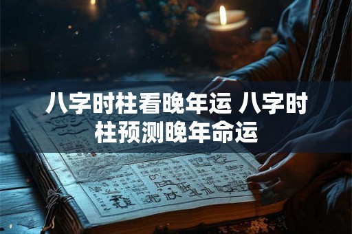 八字时柱看晚年运 八字时柱预测晚年命运
