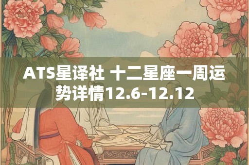 ATS星译社 十二星座一周运势详情12.6-12.12