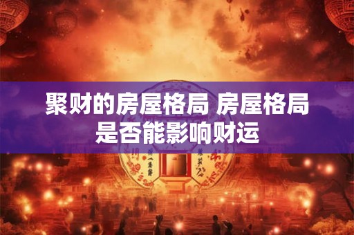 聚财的房屋格局 房屋格局是否能影响财运 聚财的房屋格局 房屋格局是否能影响财运