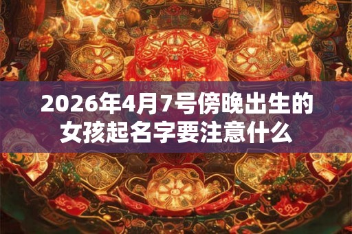 2026年4月7号傍晚出生的女孩起名字要注意什么