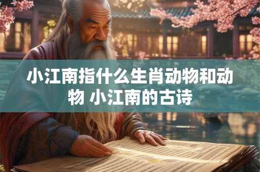 小江南指什么生肖动物和动物 小江南的古诗 小江南指什么生肖动物和动物 小江南的古诗