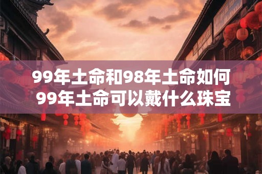 99年土命和98年土命如何 99年土命可以戴什么珠宝
